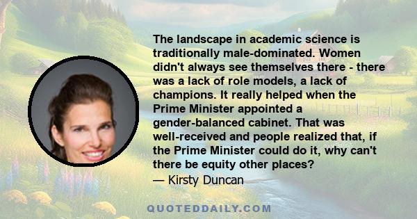 The landscape in academic science is traditionally male-dominated. Women didn't always see themselves there - there was a lack of role models, a lack of champions. It really helped when the Prime Minister appointed a