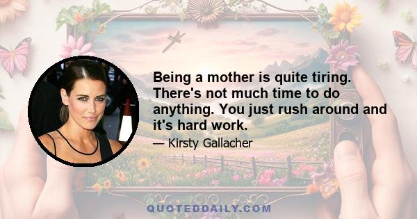 Being a mother is quite tiring. There's not much time to do anything. You just rush around and it's hard work.