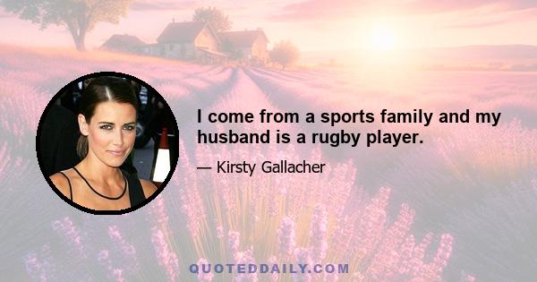 I come from a sports family and my husband is a rugby player.