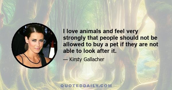 I love animals and feel very strongly that people should not be allowed to buy a pet if they are not able to look after it.