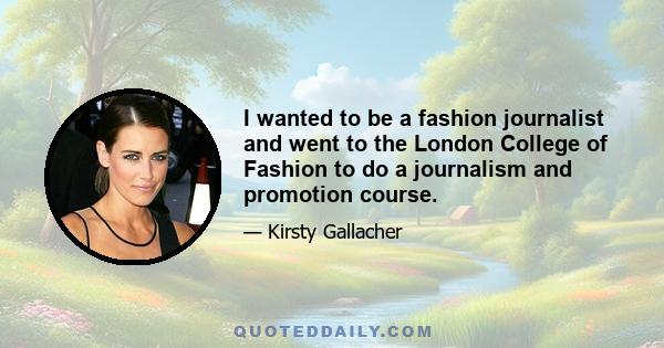 I wanted to be a fashion journalist and went to the London College of Fashion to do a journalism and promotion course.