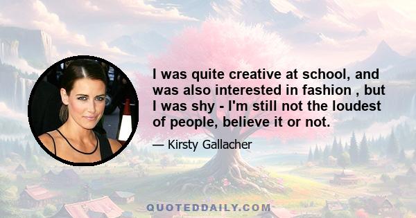 I was quite creative at school, and was also interested in fashion , but I was shy - I'm still not the loudest of people, believe it or not.