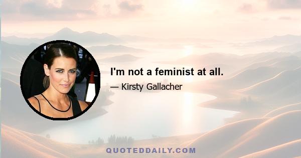 I'm not a feminist at all.