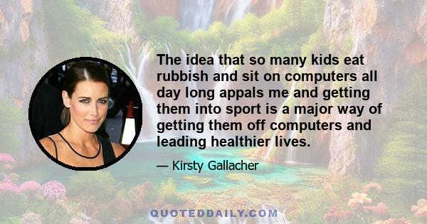 The idea that so many kids eat rubbish and sit on computers all day long appals me and getting them into sport is a major way of getting them off computers and leading healthier lives.