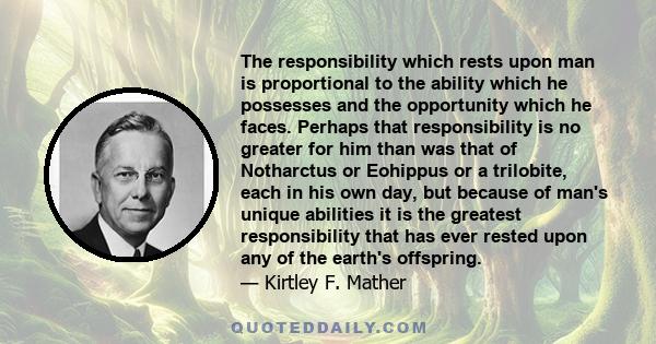 The responsibility which rests upon man is proportional to the ability which he possesses and the opportunity which he faces. Perhaps that responsibility is no greater for him than was that of Notharctus or Eohippus or