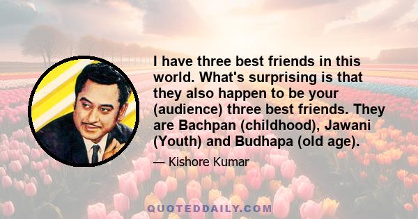 I have three best friends in this world. What's surprising is that they also happen to be your (audience) three best friends. They are Bachpan (childhood), Jawani (Youth) and Budhapa (old age).