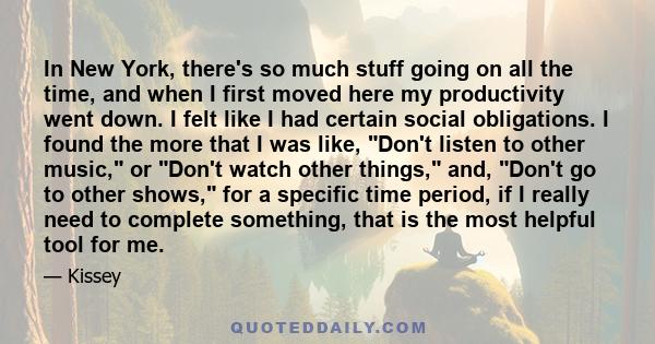 In New York, there's so much stuff going on all the time, and when I first moved here my productivity went down. I felt like I had certain social obligations. I found the more that I was like, Don't listen to other