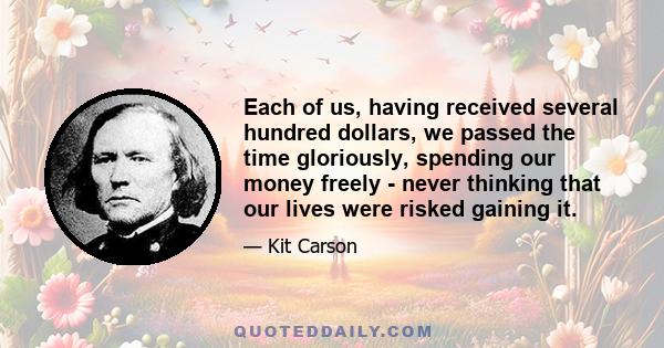 Each of us, having received several hundred dollars, we passed the time gloriously, spending our money freely - never thinking that our lives were risked gaining it.