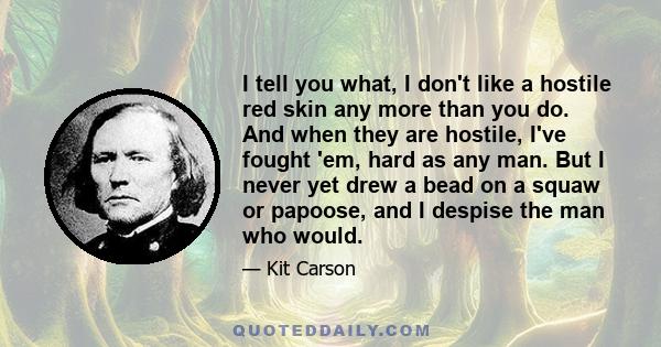 I tell you what, I don't like a hostile red skin any more than you do. And when they are hostile, I've fought 'em, hard as any man. But I never yet drew a bead on a squaw or papoose, and I despise the man who would.