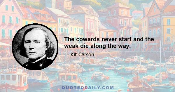 The cowards never start and the weak die along the way.