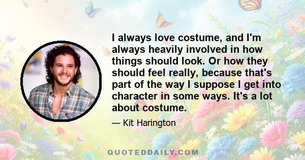 I always love costume, and I'm always heavily involved in how things should look. Or how they should feel really, because that's part of the way I suppose I get into character in some ways. It's a lot about costume.