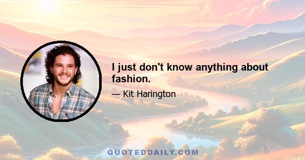 I just don't know anything about fashion.