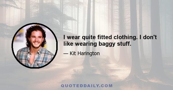 I wear quite fitted clothing. I don't like wearing baggy stuff.