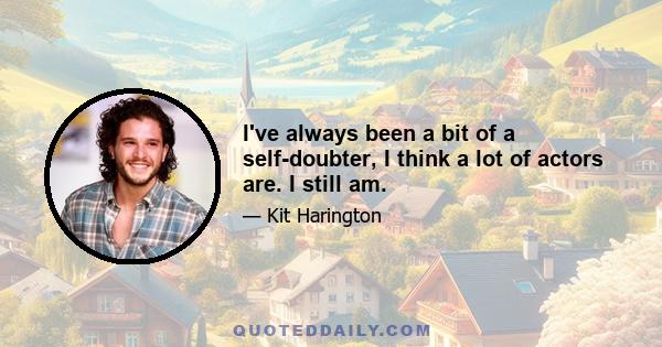 I've always been a bit of a self-doubter, I think a lot of actors are. I still am.