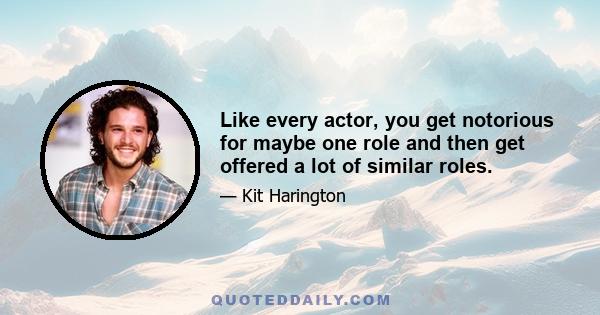 Like every actor, you get notorious for maybe one role and then get offered a lot of similar roles.