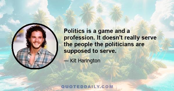 Politics is a game and a profession. It doesn't really serve the people the politicians are supposed to serve.