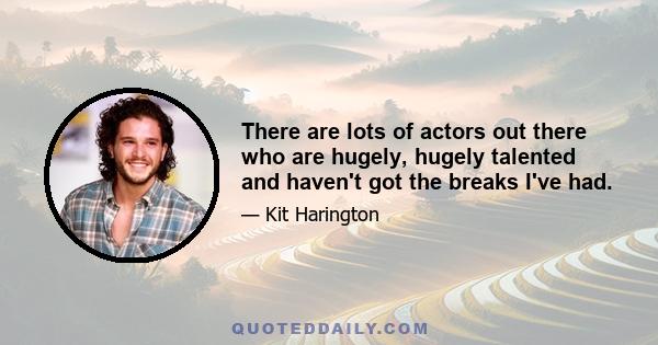 There are lots of actors out there who are hugely, hugely talented and haven't got the breaks I've had.