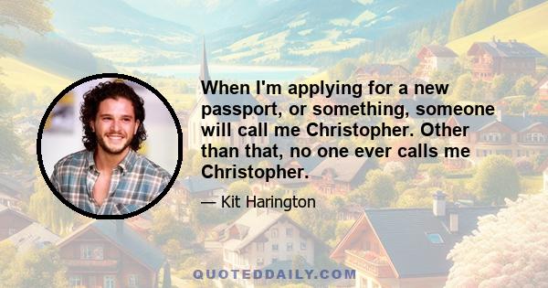 When I'm applying for a new passport, or something, someone will call me Christopher. Other than that, no one ever calls me Christopher.