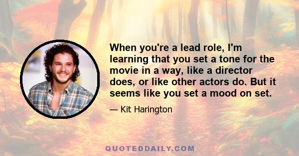 When you're a lead role, I'm learning that you set a tone for the movie in a way, like a director does, or like other actors do. But it seems like you set a mood on set.