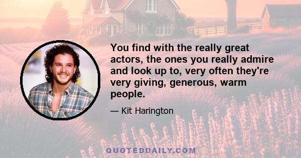 You find with the really great actors, the ones you really admire and look up to, very often they're very giving, generous, warm people.