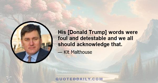 His [Donald Trump] words were foul and detestable and we all should acknowledge that.