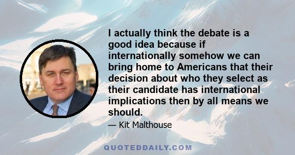 I actually think the debate is a good idea because if internationally somehow we can bring home to Americans that their decision about who they select as their candidate has international implications then by all means