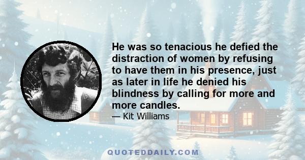 He was so tenacious he defied the distraction of women by refusing to have them in his presence, just as later in life he denied his blindness by calling for more and more candles.