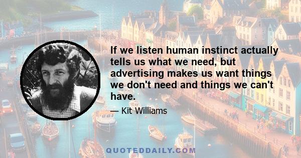 If we listen human instinct actually tells us what we need, but advertising makes us want things we don't need and things we can't have.