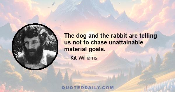 The dog and the rabbit are telling us not to chase unattainable material goals.