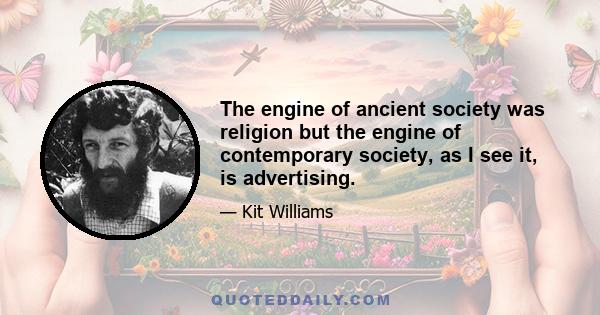 The engine of ancient society was religion but the engine of contemporary society, as I see it, is advertising.