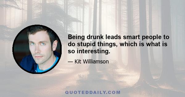 Being drunk leads smart people to do stupid things, which is what is so interesting.