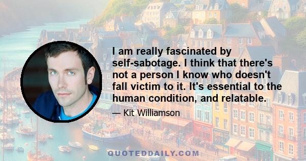 I am really fascinated by self-sabotage. I think that there's not a person I know who doesn't fall victim to it. It's essential to the human condition, and relatable.