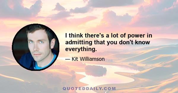 I think there's a lot of power in admitting that you don't know everything.