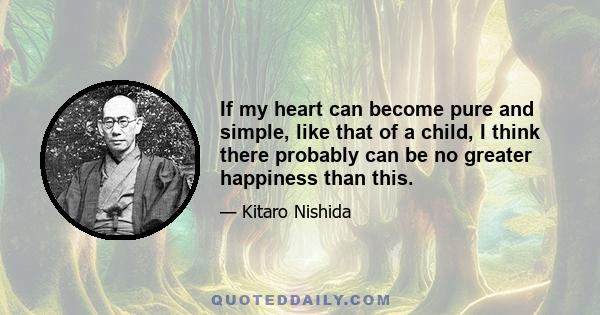 If my heart can become pure and simple, like that of a child, I think there probably can be no greater happiness than this.