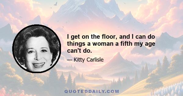 I get on the floor, and I can do things a woman a fifth my age can't do.