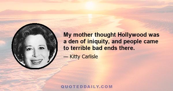 My mother thought Hollywood was a den of iniquity, and people came to terrible bad ends there.