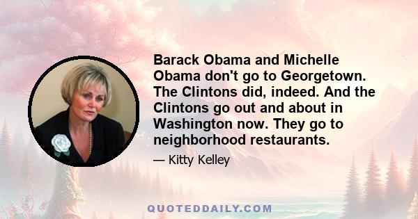 Barack Obama and Michelle Obama don't go to Georgetown. The Clintons did, indeed. And the Clintons go out and about in Washington now. They go to neighborhood restaurants.