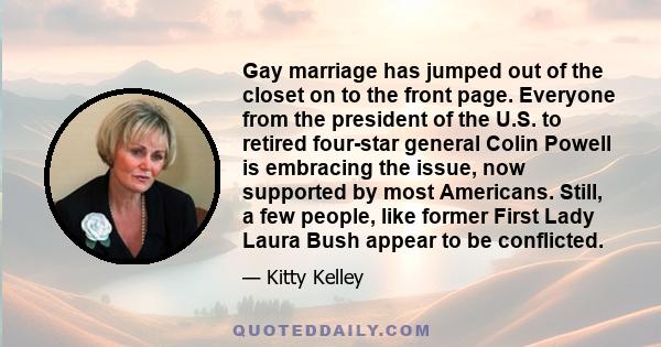 Gay marriage has jumped out of the closet on to the front page. Everyone from the president of the U.S. to retired four-star general Colin Powell is embracing the issue, now supported by most Americans. Still, a few