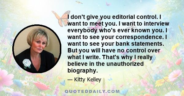 I don't give you editorial control. I want to meet you. I want to interview everybody who's ever known you. I want to see your correspondence. I want to see your bank statements. But you will have no control over what I 