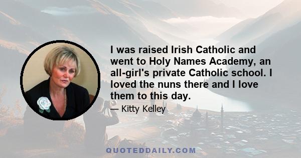 I was raised Irish Catholic and went to Holy Names Academy, an all-girl's private Catholic school. I loved the nuns there and I love them to this day.