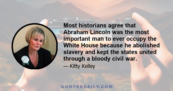 Most historians agree that Abraham Lincoln was the most important man to ever occupy the White House because he abolished slavery and kept the states united through a bloody civil war.