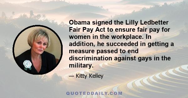 Obama signed the Lilly Ledbetter Fair Pay Act to ensure fair pay for women in the workplace. In addition, he succeeded in getting a measure passed to end discrimination against gays in the military.