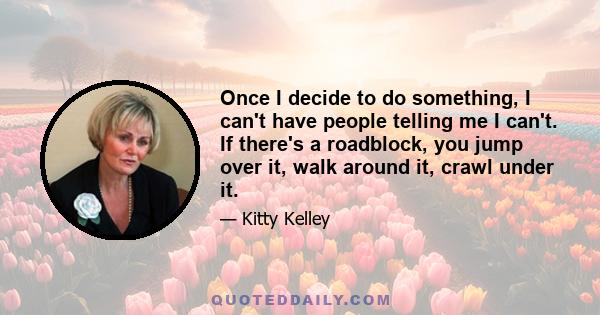 Once I decide to do something, I can't have people telling me I can't. If there's a roadblock, you jump over it, walk around it, crawl under it.