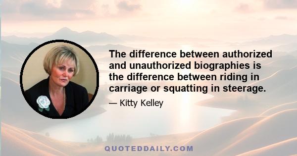 The difference between authorized and unauthorized biographies is the difference between riding in carriage or squatting in steerage.