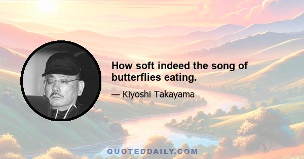 How soft indeed the song of butterflies eating.