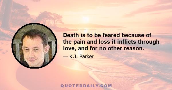 Death is to be feared because of the pain and loss it inflicts through love, and for no other reason.