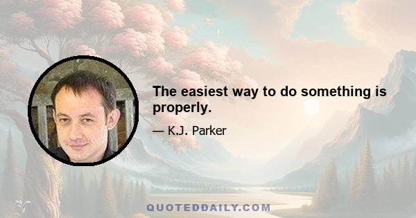 The easiest way to do something is properly.