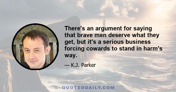 There's an argument for saying that brave men deserve what they get, but it's a serious business forcing cowards to stand in harm's way.