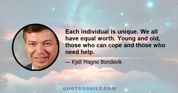 Each individual is unique. We all have equal worth. Young and old, those who can cope and those who need help.