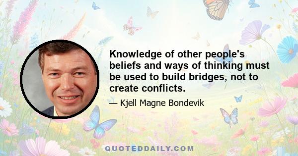 Knowledge of other people's beliefs and ways of thinking must be used to build bridges, not to create conflicts.